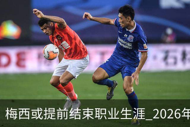 梅西或提前结束职业生涯 2026年底退役成可能